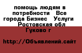 помощь людям в потребности - Все города Бизнес » Услуги   . Ростовская обл.,Гуково г.